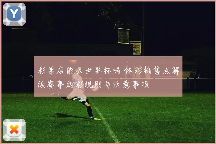 彩票店能买世界杯吗 体彩销售点解读赛事购彩规则与注意事项