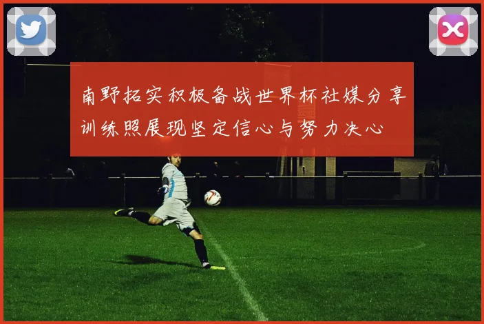 南野拓实积极备战世界杯社媒分享训练照展现坚定信心与努力决心