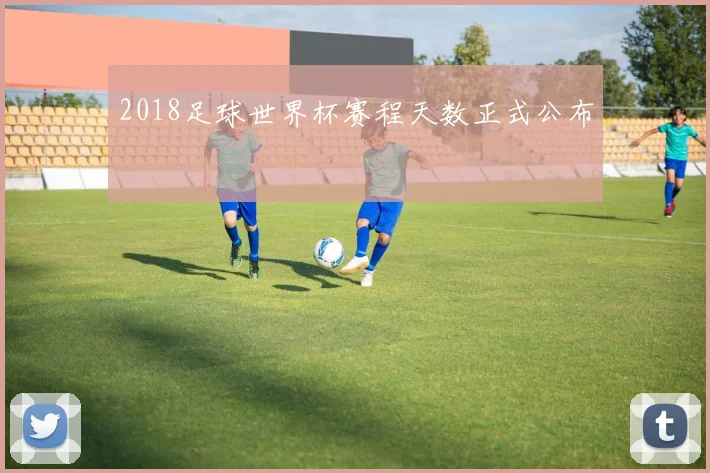 2018足球世界杯赛程天数正式公布