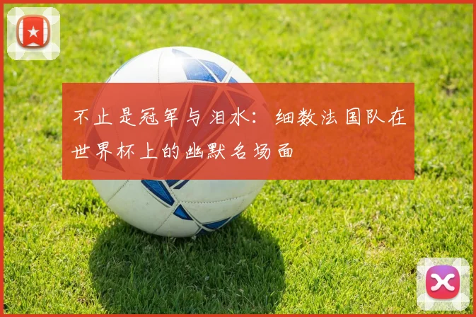 不止是冠军与泪水：细数法国队在世界杯上的幽默名场面