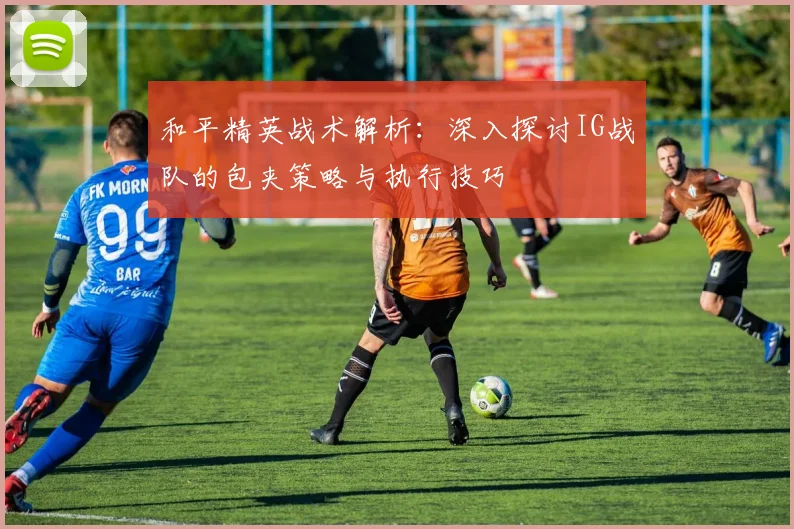 和平精英战术解析：深入探讨IG战队的包夹策略与执行技巧