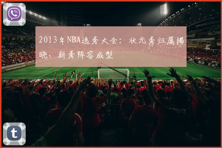 2013年NBA选秀大会：状元秀归属揭晓，新秀阵容成型
