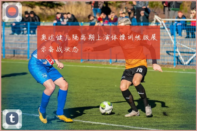 奥运健儿隔离期上演体操训练版展示备战状态
