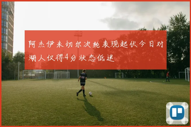 阿杰伊米切尔次轮表现起伏今日对湖人仅得4分状态低迷