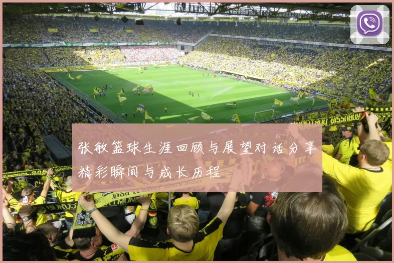 张敏篮球生涯回顾与展望对话分享精彩瞬间与成长历程
