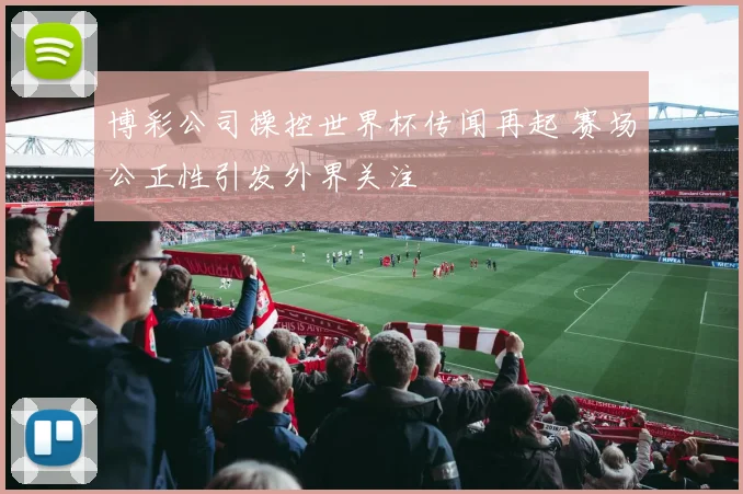 博彩公司操控世界杯传闻再起 赛场公正性引发外界关注