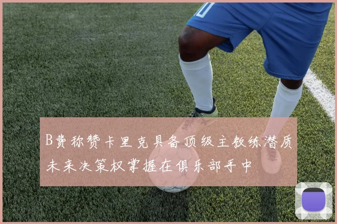 B费称赞卡里克具备顶级主教练潜质未来决策权掌握在俱乐部手中