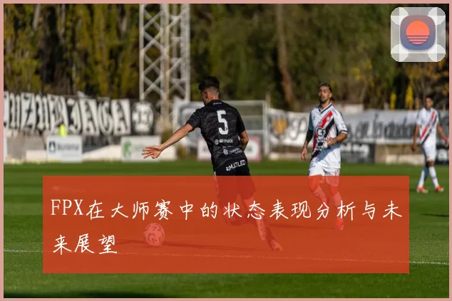 FPX在大师赛中的状态表现分析与未来展望