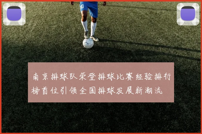 南京排球队荣登排球比赛经验排行榜首位引领全国排球发展新潮流