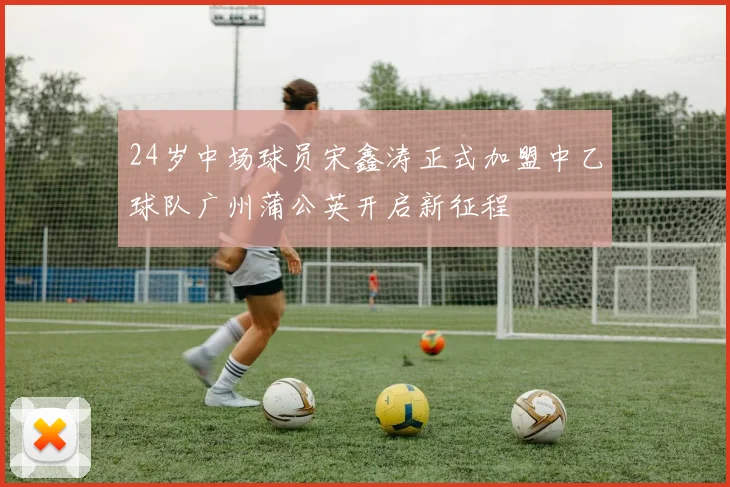 24岁中场球员宋鑫涛正式加盟中乙球队广州蒲公英开启新征程