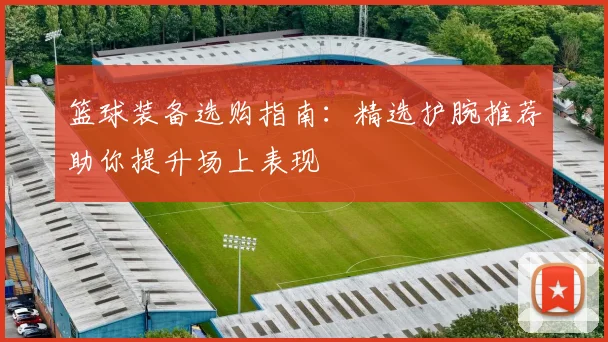 篮球装备选购指南：精选护腕推荐助你提升场上表现