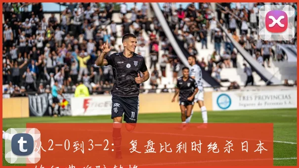 从2-0到3-2：复盘比利时绝杀日本的经典攻防转换