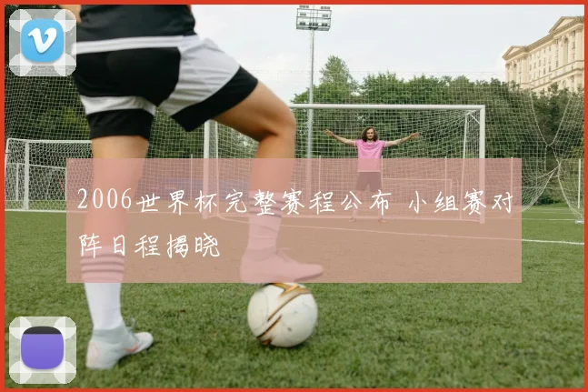 2006世界杯完整赛程公布 小组赛对阵日程揭晓