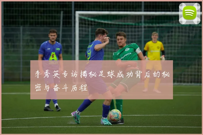 李秀英专访揭秘足球成功背后的秘密与奋斗历程